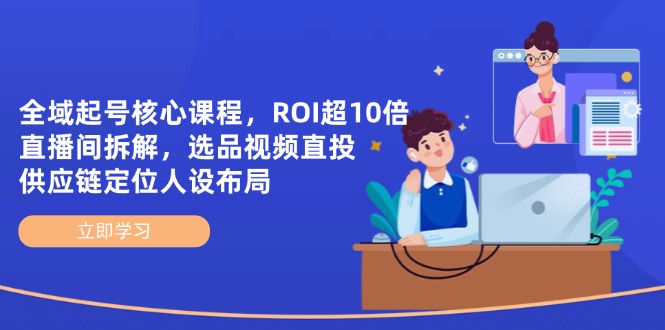 全域起号核心课程，ROI超10倍直播间拆解，选品直投，供应链定位人设布局-轻创副业圈