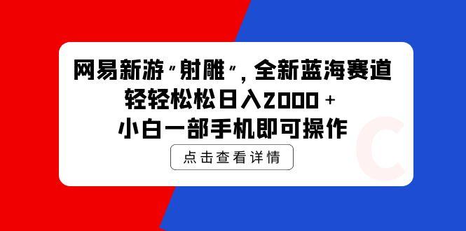 (9936期)网易新游 射雕 全新蓝海赛道，轻松日入2000＋小白一部手机即可操作-轻创副业圈