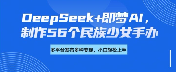 DeepSeek+即梦AI，制作56个民族少女手办，附详细教程+变现方向-轻创副业圈
