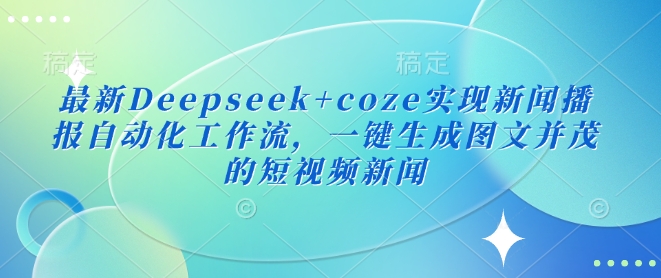 最新Deepseek+coze实现新闻播报自动化工作流，一键生成图文并茂的短视频新闻-轻创副业圈