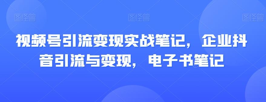 视频号引流变现实战笔记，企业抖音引流与变现，电子书笔记-轻创副业圈
