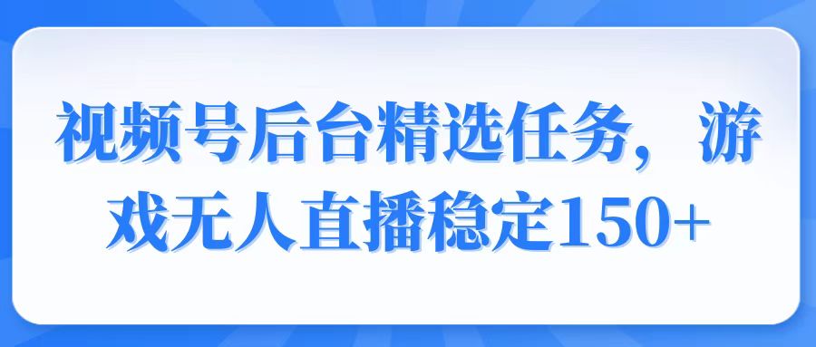 视频号精选变现任务，游戏无人直播稳定150+-轻创副业圈