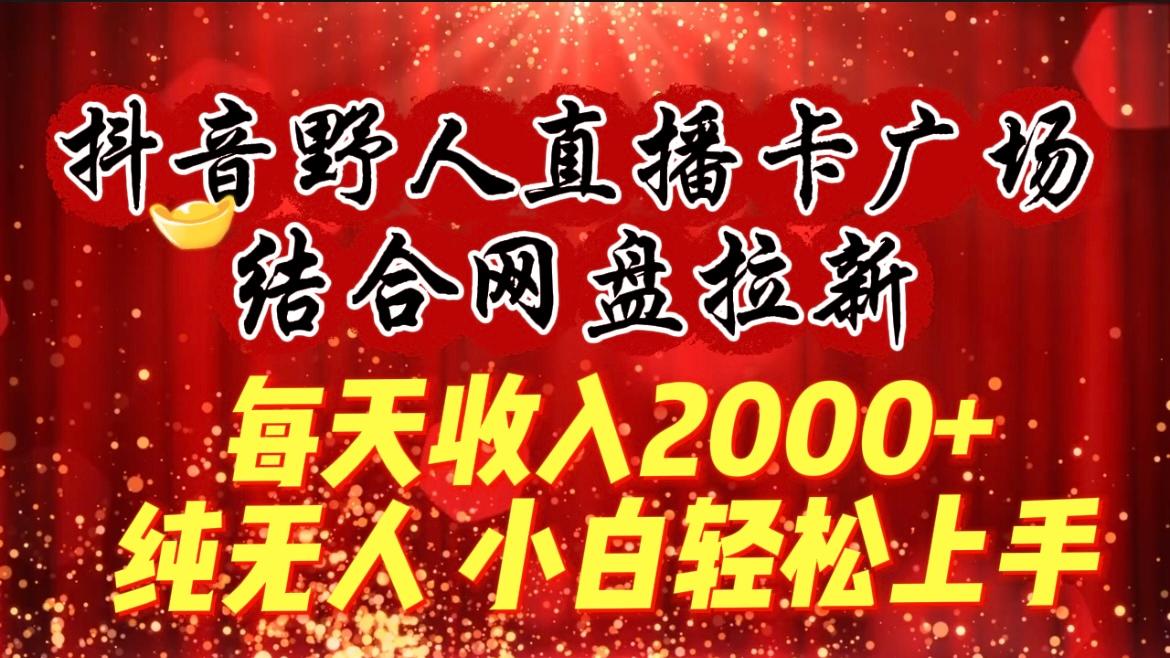 (9504期)每天收入2000+，抖音野人直播卡广场，结合网盘拉新，纯无人，小白轻松上手-轻创副业圈