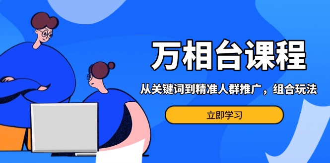 万相台课程：从关键词到精准人群推广，组合玩法高效应对多场景电商营销…-轻创副业圈