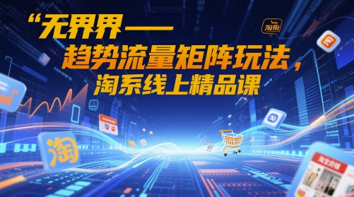 无界-趋势流量矩阵玩法，淘系线上精品课-轻创副业圈