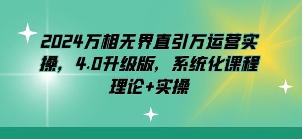2024万相无界直引万运营实操，4.0升级版，系统化课程 理论+实操-轻创副业圈