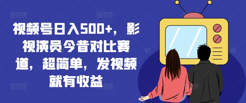 视频号日入500+，影视演员今昔对比赛道，超简单，发视频就有收益【揭秘】-轻创副业圈