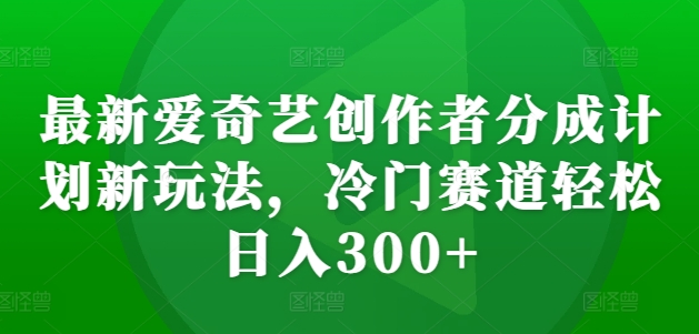 最新爱奇艺创作者分成计划新玩法，冷门赛道轻松日入300+【揭秘】-轻创副业圈