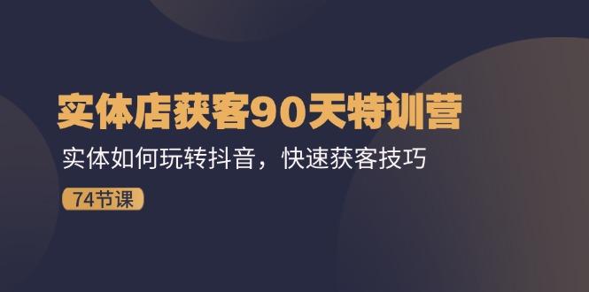 实体店获客90天特训营：实体如何玩转抖音，快速获客技巧(74节-轻创副业圈
