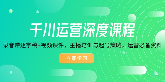 千川运营深度课程，录音带逐字稿+视频课件，主播培训与起号策略，运营…-轻创副业圈