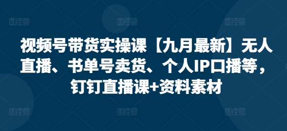 视频号带货实操课【九月最新】无人直播、书单号卖货、个人IP口播等，钉钉直播课+资料素材-轻创副业圈