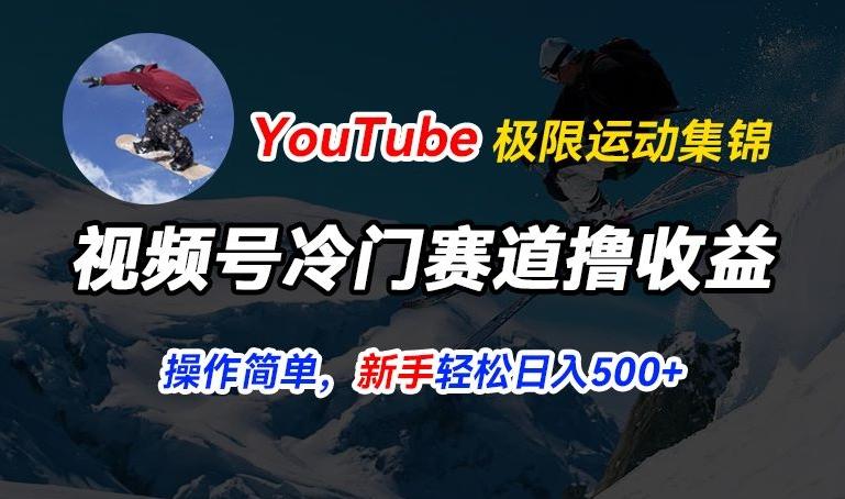 视频号冷门赛道撸收益，YouTube搬运极限运动集锦，暴力起号，操作简单流量高，轻松日入5张【揭秘】-轻创副业圈