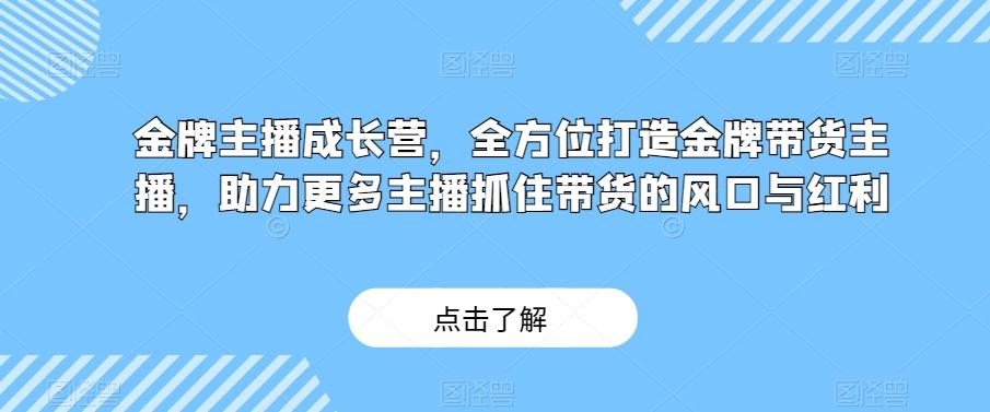 金牌主播成长营，全方位打造金牌带货主播，助力更多主播抓住带货的风口与红利-轻创副业圈