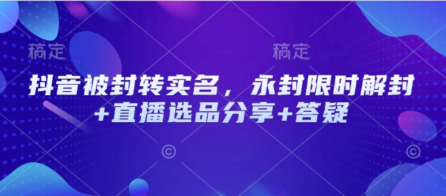 抖音被封转实名，永封限时解封+直播选品分享+答疑-轻创副业圈