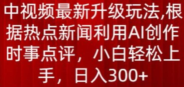 中视频最新升级玩法，根据热点新闻利用AI创作时事点评，日入300+【揭秘】-轻创副业圈