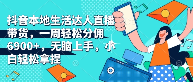抖音本地生活达人直播带货，一周轻松分佣6900+，无脑上手，小白轻松拿捏【揭秘】-轻创副业圈