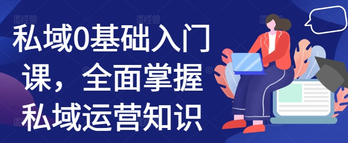 私域0基础入门课，全面掌握私域运营知识-轻创副业圈