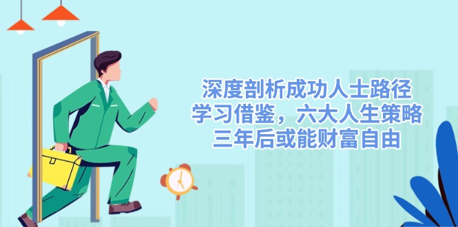 深度剖析成功人士路径，学习借鉴，六大人生策略，三年后或能财富自由-轻创副业圈