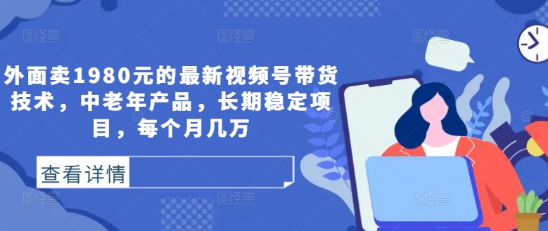 外面卖1980元的最新视频号带货技术，中老年产品，长期稳定项目，每个月几万-轻创副业圈
