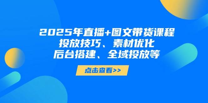 2025年短视频图文带货+直播带货：投放技巧、素材优化、后台搭建、全域投放等-轻创副业圈