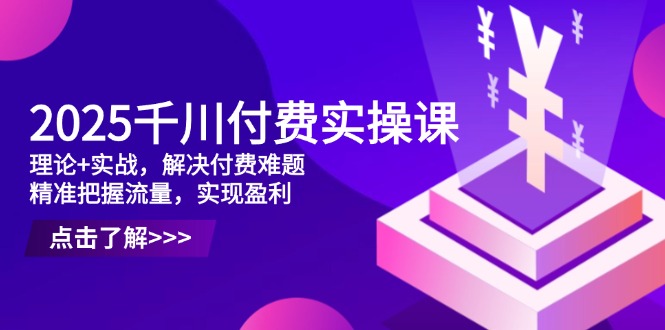 2025千川付费实操课，理论+实战，解决付费难题，精准把握流量，实现盈利-轻创副业圈
