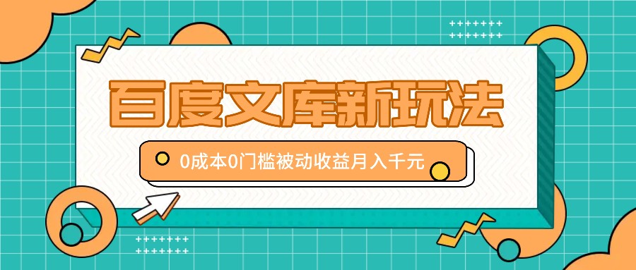 百度文库新玩法，0成本0门槛，新手小白也可以布局操作，被动收益月入千元-轻创副业圈