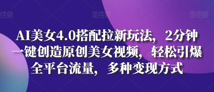AI美女4.0搭配拉新玩法，2分钟一键创造原创美女视频，轻松引爆全平台流量，多种变现方式【揭秘】-轻创副业圈