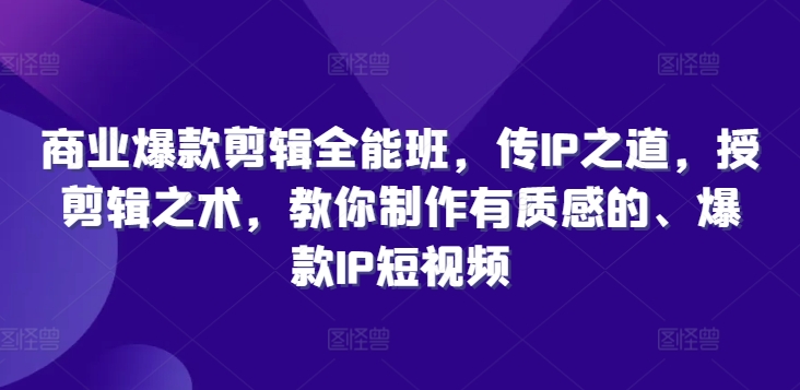 商业爆款剪辑全能班，传IP之道，授剪辑之术，教你制作有质感的、爆款IP短视频-轻创副业圈