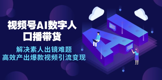 视频号数字人AI口播带货，解决素人出镜难题，高效产出爆款视频引流变现-轻创副业圈