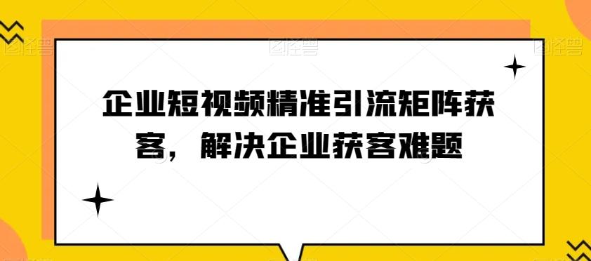 企业短视频精准引流矩阵获客，解决企业获客难题-轻创副业圈
