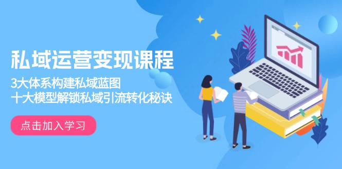 私域运营变现课程，3大体系构建私域蓝图，十大模型解锁私域引流转化秘诀-轻创副业圈