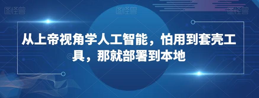 从上帝视角学人工智能，怕用到套壳工具，那就部署到本地-轻创副业圈