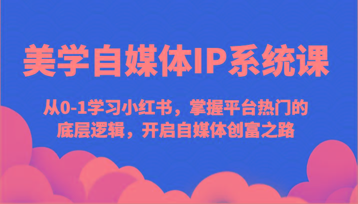 美学自媒体IP系统课-从0-1学习小红书，掌握平台热门的底层逻辑，开启自媒体创富之路-轻创副业圈
