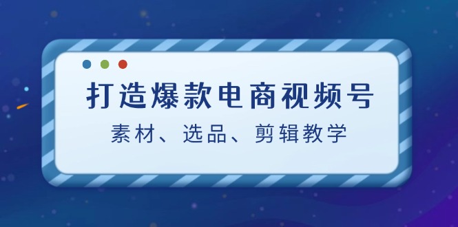 打造爆款电商视频号：素材、选品、剪辑教程-轻创副业圈