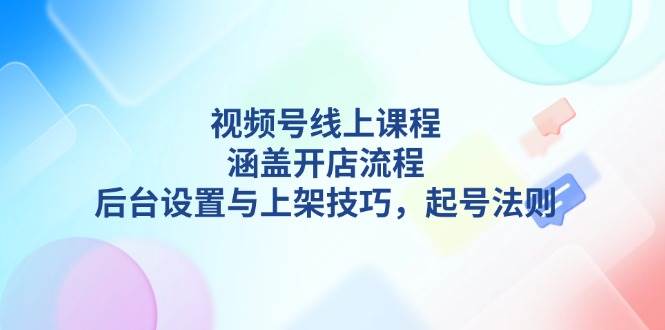 视频号线上课程详解，涵盖开店流程，后台设置与上架技巧，起号法则-轻创副业圈