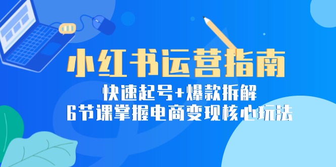 小红书运营指南：快速起号+爆款拆解，6节课掌握电商变现核心玩法-轻创副业圈