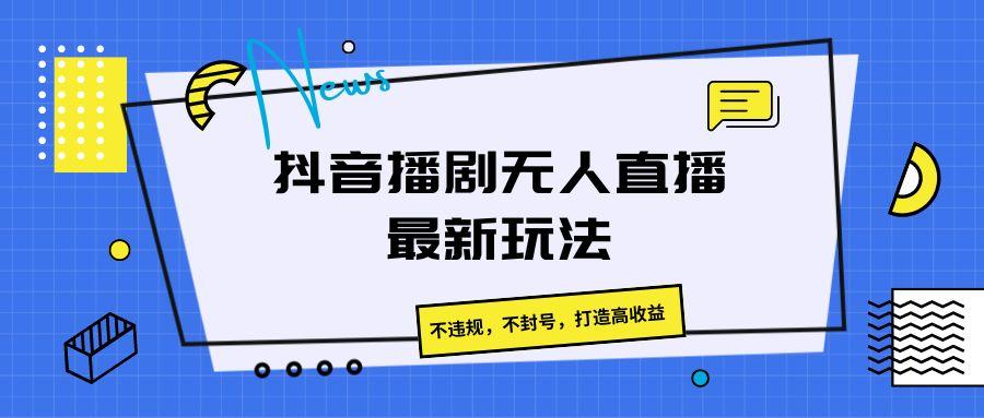 抖音播剧无人直播最新玩法，不违规，不封号，打造高收益-轻创副业圈