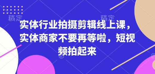 实体行业拍摄剪辑线上课，实体商家不要再等啦，短视频拍起来-轻创副业圈
