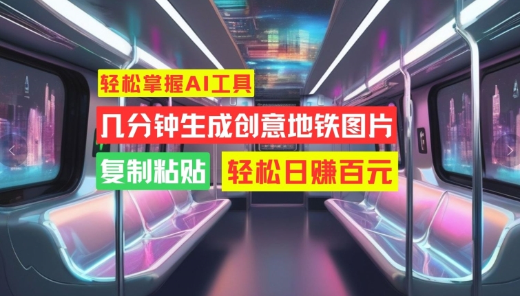 轻松掌握AI工具，几分钟生成创意地铁图片，复制粘贴，轻松日赚百元【揭秘】-轻创副业圈