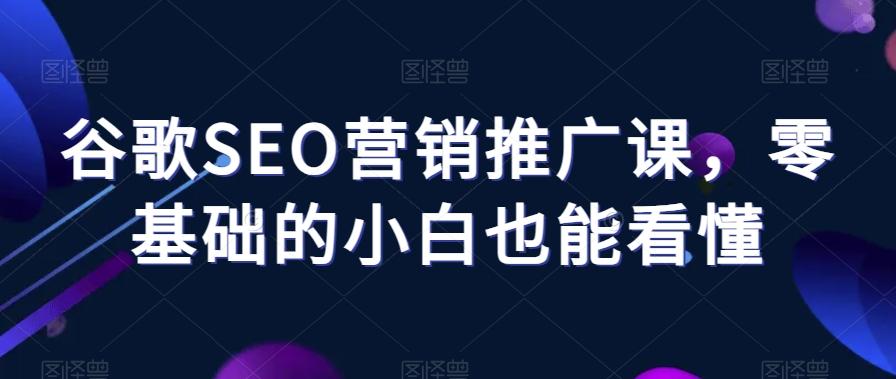谷歌SEO营销推广课，零基础的小白也能看懂-轻创副业圈