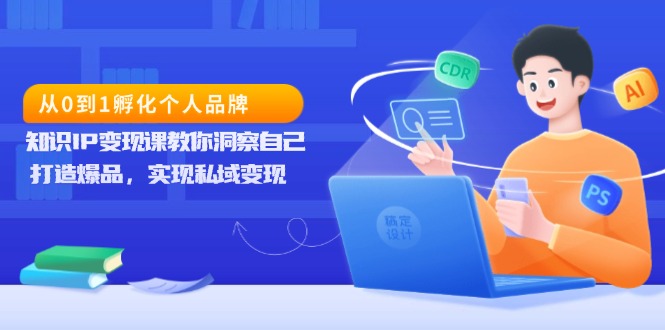 从0到1孵化个人品牌，知识IP变现课教你洞察自己，打造爆品，实现私域变现-轻创副业圈
