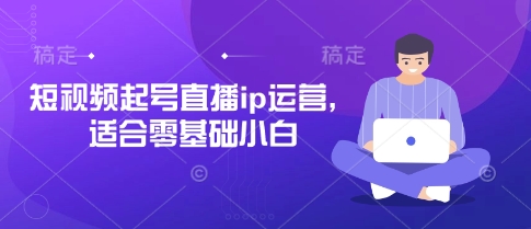 短视频起号直播ip运营，适合零基础小白-轻创副业圈