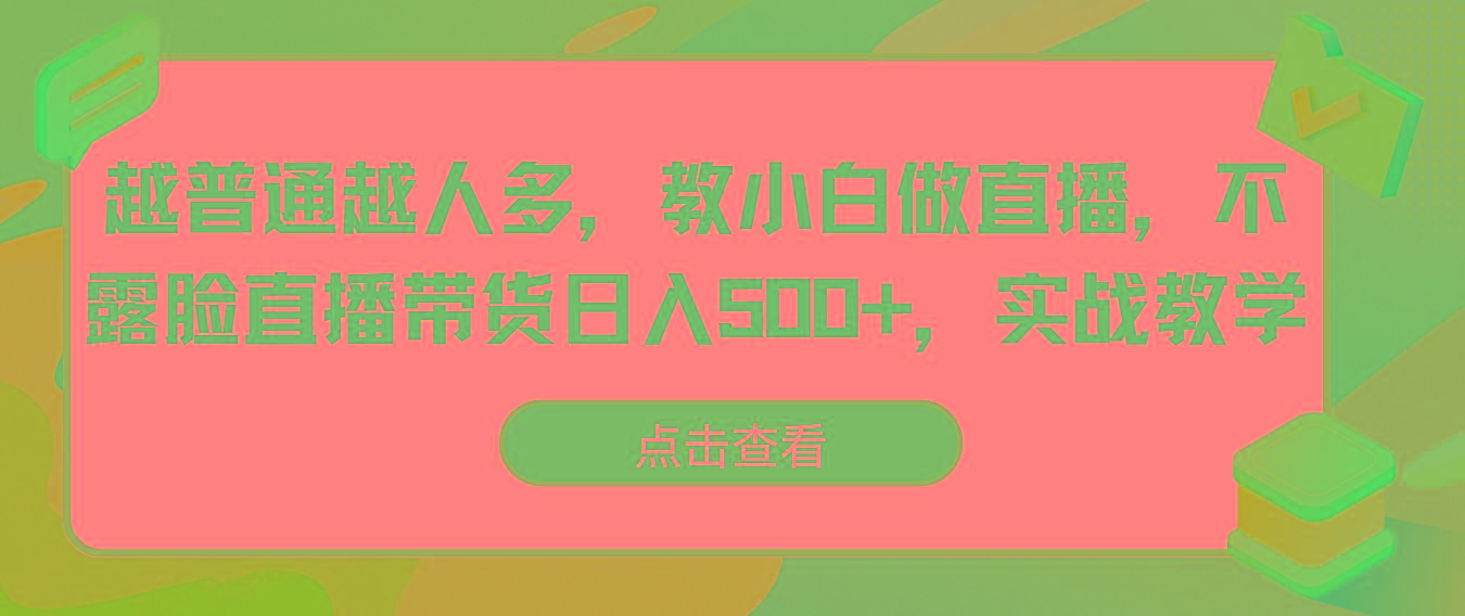 越普通越人多，教小白做直播，不露脸直播带货日入500+，实战教学-轻创副业圈