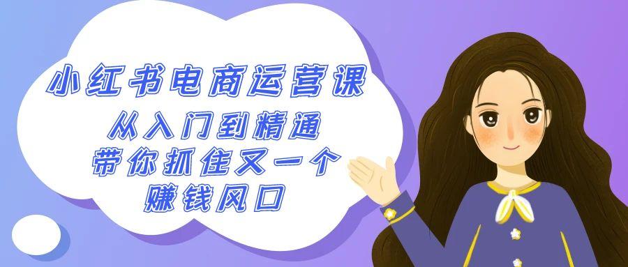 2024小红书-电商运营课，从入门到精通，带你抓住又一个赚钱风口(50节课)-轻创副业圈