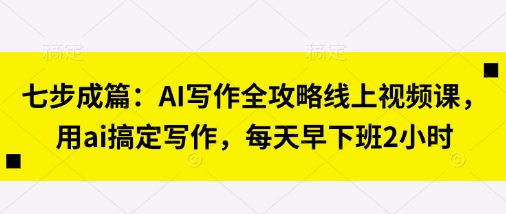 七步成篇：AI写作全攻略线上视频课，用ai搞定写作，每天早下班2小时-轻创副业圈