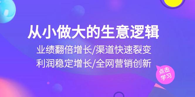 从小做大生意逻辑：业绩翻倍增长/渠道快速裂变/利润稳定增长/全网营销创新-轻创副业圈
