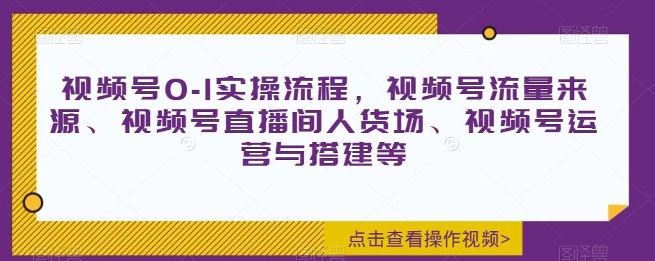 视频号0-1实操流程，视频号流量来源、视频号直播间人货场、视频号运营与搭建等-轻创副业圈