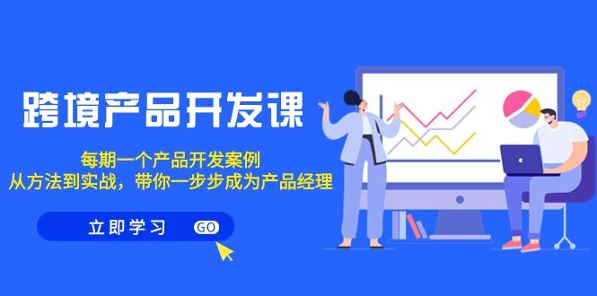 跨境产品-开发课，每期一个产品开发案例，从方法到实战，带你成为产品经理-轻创副业圈