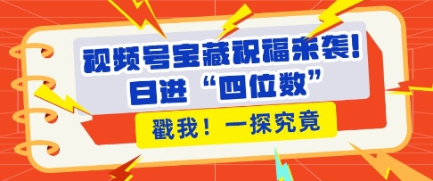 视频号宝藏祝福来袭，粉丝无忧扩张，带货效能翻倍，日进“四位数” 近在咫尺-轻创副业圈
