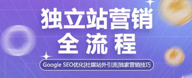 独立站营销全流程，Google SEO优化，社媒站外引流，独家营销技巧-轻创副业圈